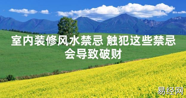 【2024最新风水】室内装修风水禁忌 触犯这些禁忌会导致破财【好运风水】